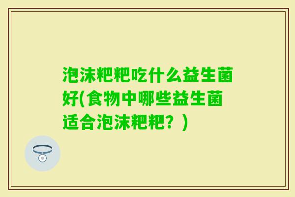 泡沫粑粑吃什么益生菌好(食物中哪些益生菌适合泡沫粑粑？)