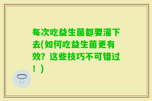 每次吃益生菌都要灌下去(如何吃益生菌更有效？这些技巧不可错过！)