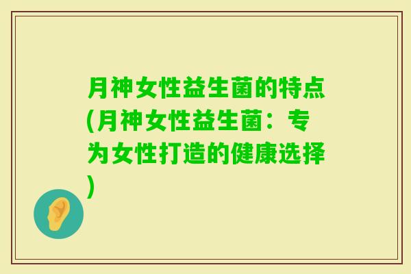 月神女性益生菌的特点(月神女性益生菌：专为女性打造的健康选择)