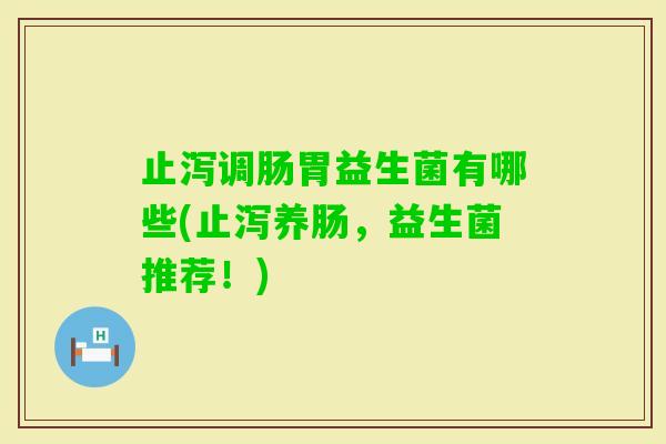 止泻调肠胃益生菌有哪些(止泻养肠，益生菌推荐！)