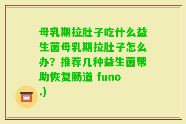 母乳期拉肚子吃什么益生菌母乳期拉肚子怎么办?推荐几种益生菌帮助恢复肠道 funo.) 母乳期拉肚子吃什么益生菌母乳期拉肚子怎么办?推荐几种益生菌帮助恢复肠道 funo.)