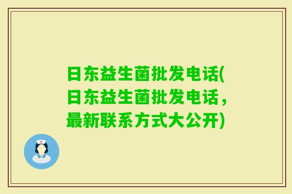 日东益生菌批发电话(日东益生菌批发电话，新联系方式大公开)