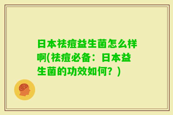 日本祛痘益生菌怎么样啊(祛痘必备:日本益生菌的功效如何?) 日本祛痘益生菌怎么样啊(祛痘必备:日本益生菌的功效如何?)