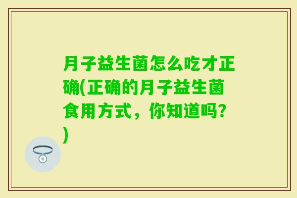 月子益生菌怎么吃才正确(正确的月子益生菌食用方式，你知道吗？)