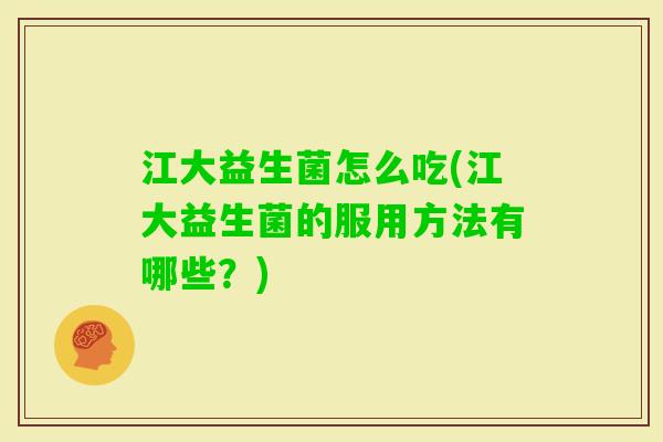 江大益生菌怎么吃(江大益生菌的服用方法有哪些?) 江大益生菌怎么吃(江大益生菌的服用方法有哪些?)