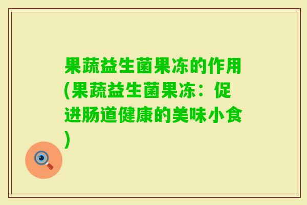 果蔬益生菌果冻的作用(果蔬益生菌果冻：促进肠道健康的美味小食)