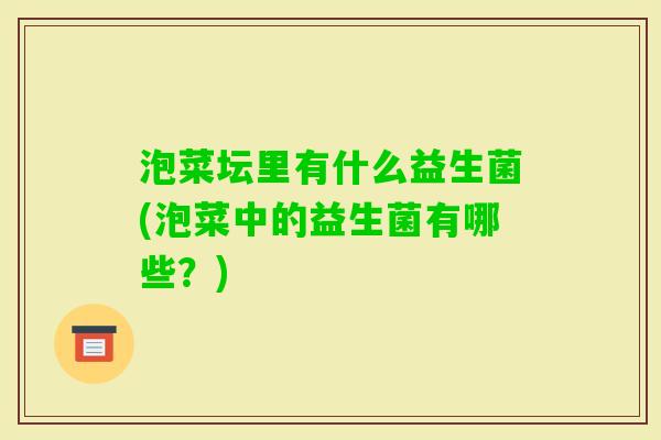 泡菜坛里有什么益生菌(泡菜中的益生菌有哪些?) 泡菜坛里有什么益生菌(泡菜中的益生菌有哪些?)