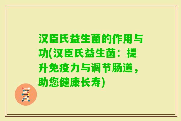 汉臣氏益生菌的作用与功(汉臣氏益生菌：提升力与调节肠道，助您健康长寿)