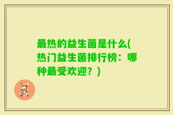 热的益生菌是什么(热门益生菌排行榜：哪种受欢迎？)