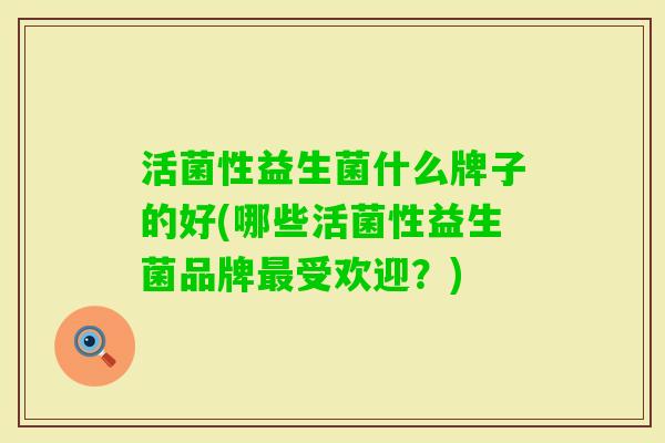 活菌性益生菌什么牌子的好(哪些活菌性益生菌品牌受欢迎？)