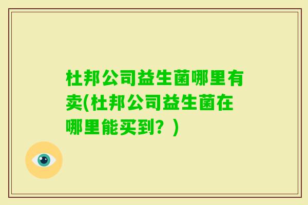 杜邦公司益生菌哪里有卖(杜邦公司益生菌在哪里能买到?) 杜邦公司益生菌哪里有卖(杜邦公司益生菌在哪里能买到?)