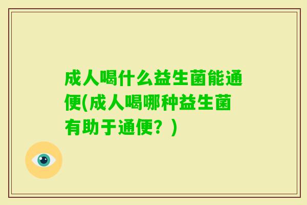 成人喝什么益生菌能通便(成人喝哪种益生菌有助于通便？)