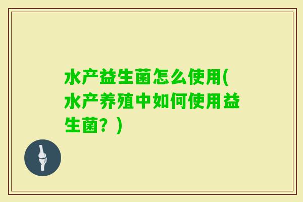 水产益生菌怎么使用(水产养殖中如何使用益生菌？)