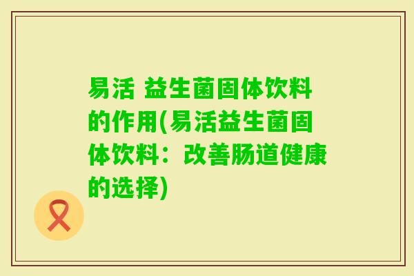 易活 益生菌固体饮料的作用(易活益生菌固体饮料：改善肠道健康的选择)
