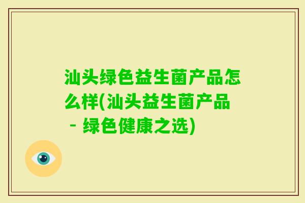 汕头绿色益生菌产品怎么样(汕头益生菌产品 - 绿色健康之选)