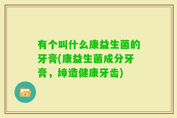 有个叫什么康益生菌的牙膏(康益生菌成分牙膏，缔造健康牙齿)