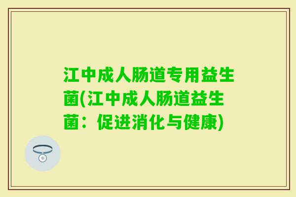 江中成人肠道专用益生菌(江中成人肠道益生菌:促进消化与健康) 江中成人肠道专用益生菌(江中成人肠道益生菌:促进消化与健康)