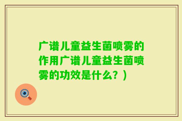 广谱儿童益生菌喷雾的作用广谱儿童益生菌喷雾的功效是什么？)