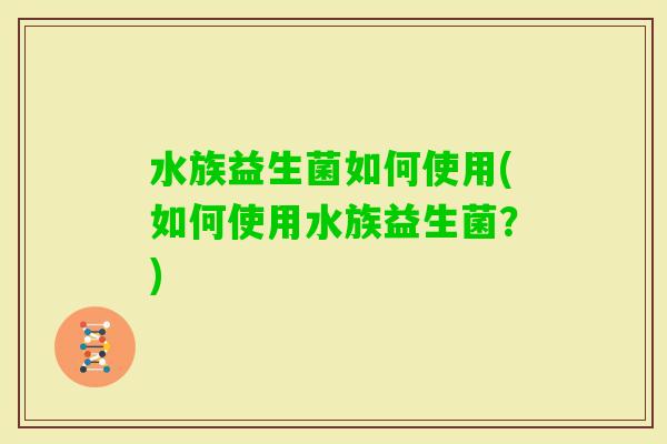 水族益生菌如何使用(如何使用水族益生菌?) 水族益生菌如何使用(如何使用水族益生菌?)