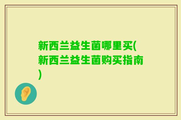 新西兰益生菌哪里买(新西兰益生菌购买指南)