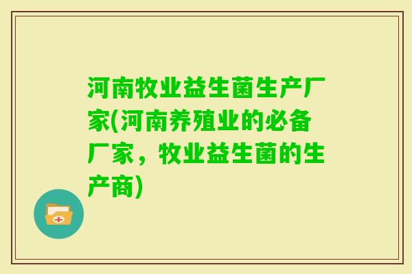 河南牧业益生菌生产厂家(河南养殖业的必备厂家,牧业益生菌的生产商) 河南牧业益生菌生产厂家(河南养殖业的必备厂家,牧业益生菌的生产商)