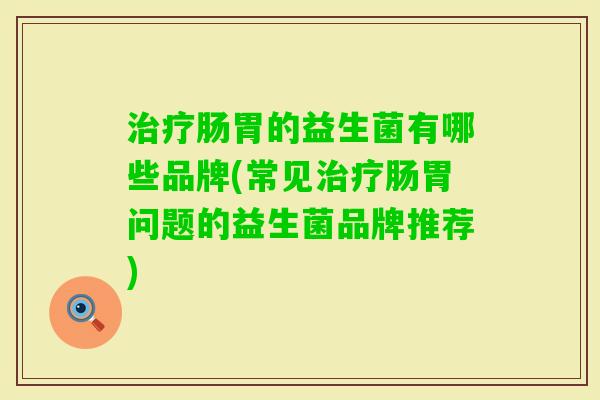 肠胃的益生菌有哪些品牌(常见肠胃问题的益生菌品牌推荐)