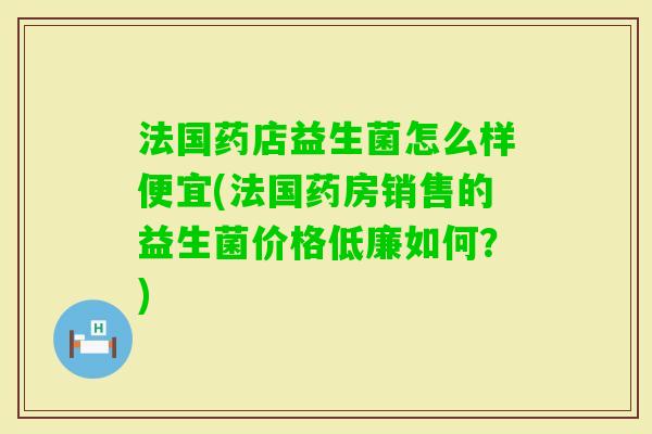 法国药店益生菌怎么样便宜(法国药房销售的益生菌价格低廉如何？)
