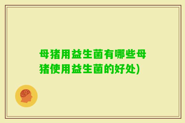 母猪用益生菌有哪些母猪使用益生菌的好处)