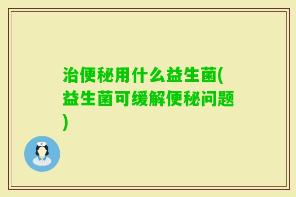 用什么益生菌(益生菌可缓解问题)
