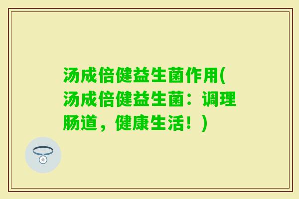 汤成倍健益生菌作用(汤成倍健益生菌：调理肠道，健康生活！)