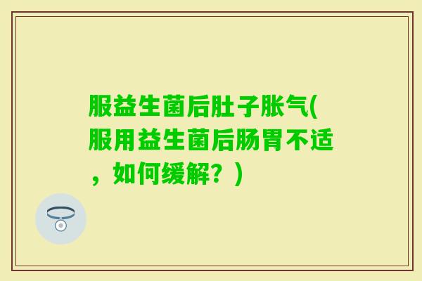 服益生菌后肚子(服用益生菌后肠胃不适,如何缓解?) 服益生菌后肚子(服用益生菌后肠胃不适,如何缓解?)
