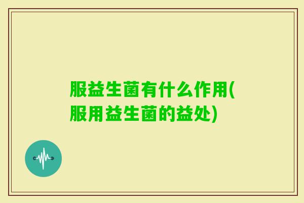 服益生菌有什么作用(服用益生菌的益处)