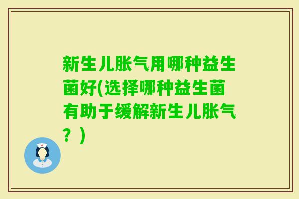 新生儿用哪种益生菌好(选择哪种益生菌有助于缓解新生儿?) 新生儿用哪种益生菌好(选择哪种益生菌有助于缓解新生儿?)