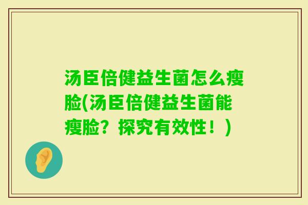 汤臣倍健益生菌怎么瘦脸(汤臣倍健益生菌能瘦脸?探究有效性!) 汤臣倍健益生菌怎么瘦脸(汤臣倍健益生菌能瘦脸?探究有效性!)