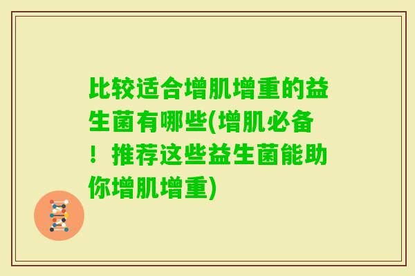 比较适合增肌增重的益生菌有哪些(增肌必备！推荐这些益生菌能助你增肌增重)