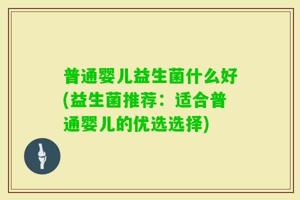 普通婴儿益生菌什么好(益生菌推荐：适合普通婴儿的优选选择)