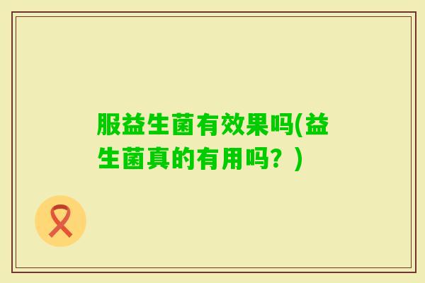 服益生菌有效果吗(益生菌真的有用吗？)