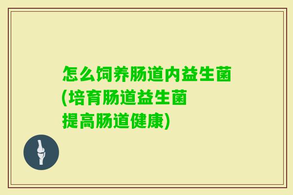 怎么饲养肠道内益生菌(培育肠道益生菌  提高肠道健康)