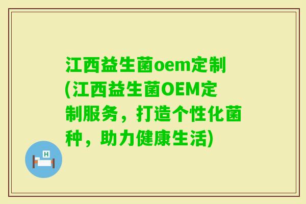 江西益生菌oem定制(江西益生菌OEM定制服务，打造个性化菌种，助力健康生活)
