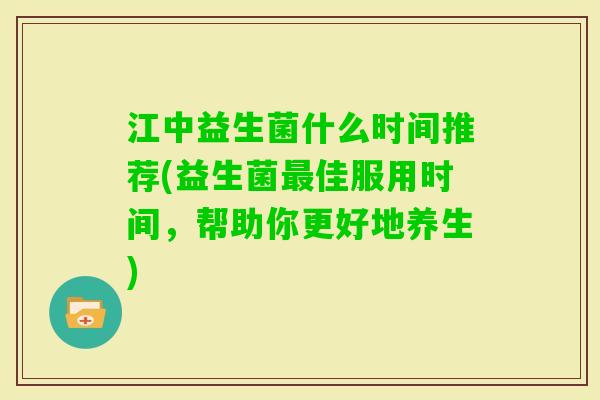江中益生菌什么时间推荐(益生菌佳服用时间，帮助你更好地养生)