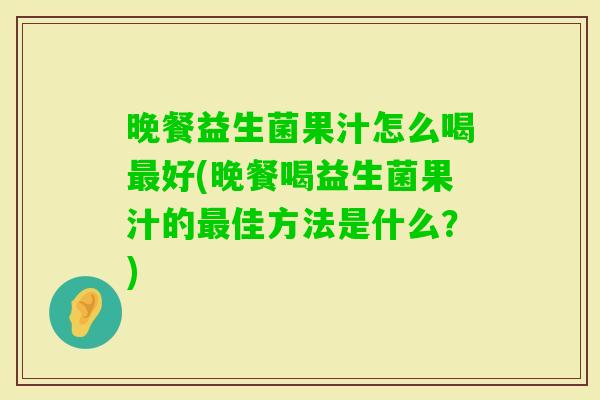 晚餐益生菌果汁怎么喝好(晚餐喝益生菌果汁的佳方法是什么？)
