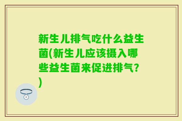 新生儿排气吃什么益生菌(新生儿应该摄入哪些益生菌来促进排气？)