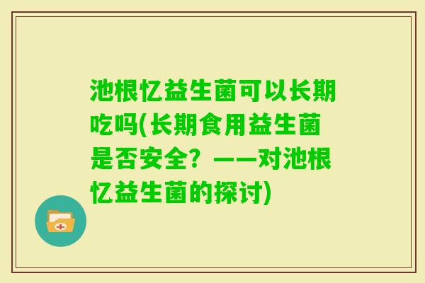 池根忆益生菌可以长期吃吗(长期食用益生菌是否安全？——对池根忆益生菌的探讨)