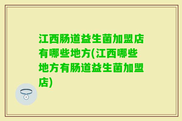江西肠道益生菌加盟店有哪些地方(江西哪些地方有肠道益生菌加盟店)