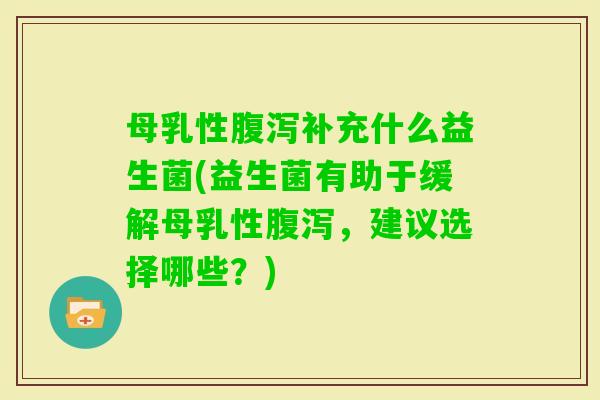 母乳性补充什么益生菌(益生菌有助于缓解母乳性，建议选择哪些？)