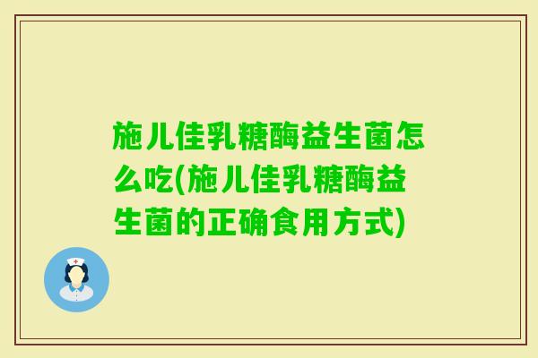 施儿佳乳糖酶益生菌怎么吃(施儿佳乳糖酶益生菌的正确食用方式)
