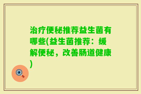推荐益生菌有哪些(益生菌推荐：缓解，改善肠道健康)