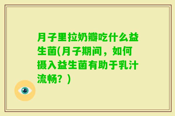 月子里拉奶瓣吃什么益生菌(月子期间，如何摄入益生菌有助于乳汁流畅？)