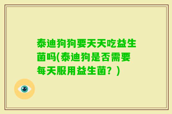 泰迪狗狗要天天吃益生菌吗(泰迪狗是否需要每天服用益生菌？)