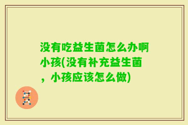 没有吃益生菌怎么办啊小孩(没有补充益生菌，小孩应该怎么做)